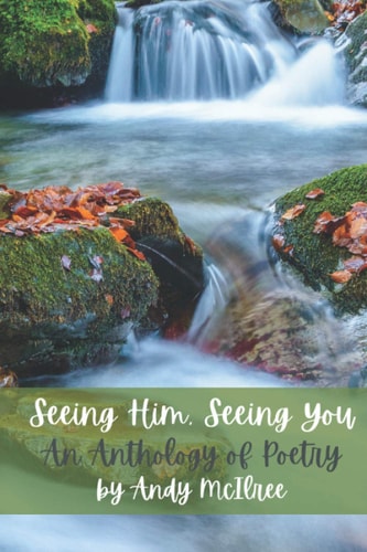 Seeing Him, Seeing You An Anthology of Poetry by Andy McIlree