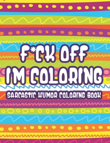 F*ck Off Im Coloring Sarcastic Humor Coloring Book Snarky Quotes And Relaxing Designs For Adults, Funny And Stress-Relieving Coloring Sheets