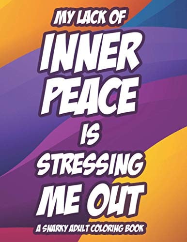 My Lack Of Inner Peace Is Stressing Me Out A Snarky Adult Coloring Book Snarky Coloring Pages For Relaxation And Stress-Relief, Funny Quotes And Mandalas To Color