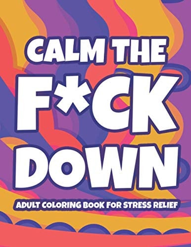 Calm The F*ck Down Adult Coloring Book For Stress Relief Hilarious Catchphrases And Stress-Relieving Designs To Color, Funny Coloring Pages For Unwinding