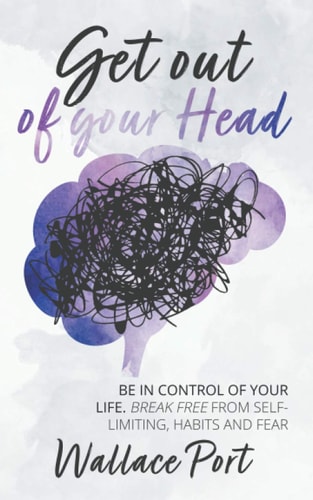 Get Out of Your Head Be in Control of Your Life. Break Free from Self-Limiting Habits and Fear