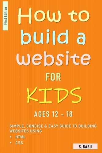 How To Build A Website For Kids AGES 12 - 18 Simple, Concise & Easy Guide To Building Websites Using HTML & CSS