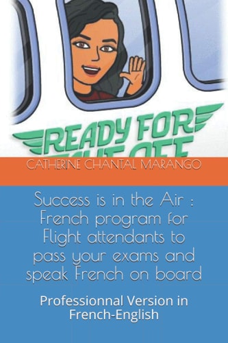 Success is in the Air French Program for Flight Attendants to Pass Your Exams and Speak French on Board: Professionnal Version in French-English