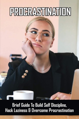 Procrastination Brief Guide To Build Self Discipline, Hack Laziness & Overcome Procrastination: Tips To Effectively Manage Your Time