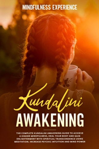 Kundalini Awakening The Complete Kundalini Awakening Guide to Achieve a Higher Mindfulness, Heal Your Body and Gain Enlightenment with Spiritual Transcendence Using Meditation. Increase Psychic Intuition and Mind Power