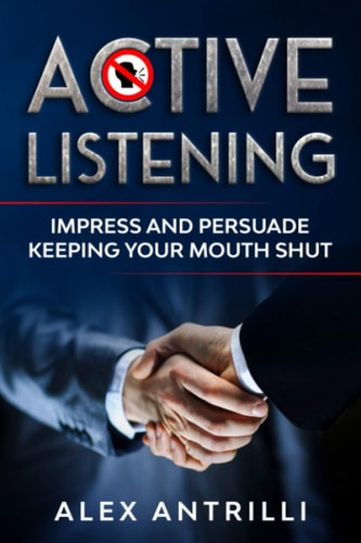 Active Listening Impress and Persuade Keeping Your Mouth Shut