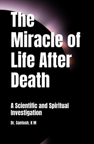 The Miracle of Life After Death A Scientific and Spiritual Investigation