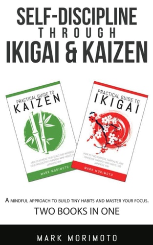 Self-DisciplineThrough Ikigai and Kaizen A Mindful Approach to Build Tiny Habits and Master Your Focus