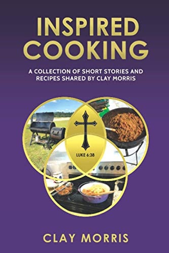 Inspired Cooking A Collection of Short Stories and Recipes Shared by Clay Morris
