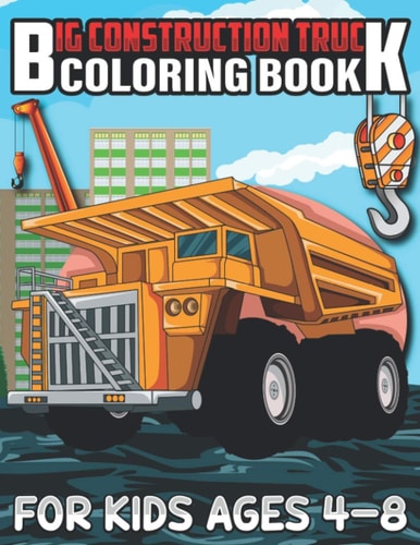 Big Construction Truck Coloring Book for Kids Ages 4-8 A Coloring Book for Kids and Toddlers Filled with Big Cranes, Forklifts, Dump Trucks, Rollers, Diggers and More