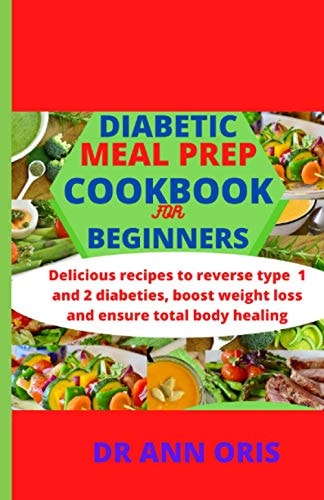 Diabetic Meal Prep Cookbook for Beginners Delicious Recipes to Reverse Type 1 and 2 Diabetes, Boost Weight Loss and Ensure Total Body Healing
