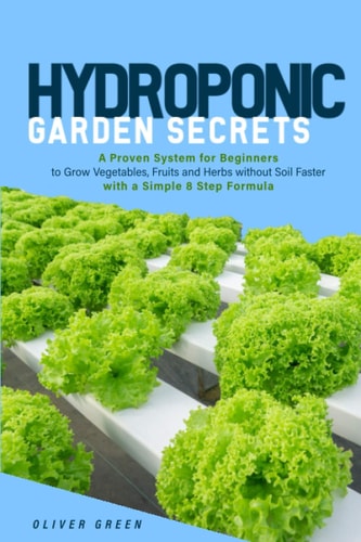 Hydroponic Garden Secrets A Proven System for Beginners to Grow Vegetables, Fruits and Herbs Without Soil Faster with a Simple 8 Step Formula