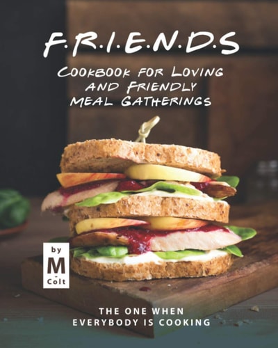 FRIENDS Cookbook for Loving and Friendly Meal Gatherings The One When Everybody Is Cooking