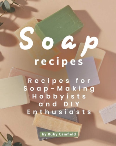 Soap Recipes Recipes for Soap-Making Hobbyists and DIY Enthusiasts