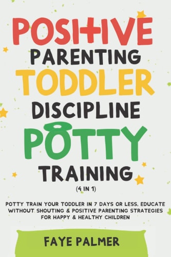 Positive Parenting, Toddler Discipline & Potty Training (4 in 1) Potty Train Your Toddler In 7 Days Or Less, Educate Without Shouting & Positive Parenting Strategies For Happy & Healthy Children
