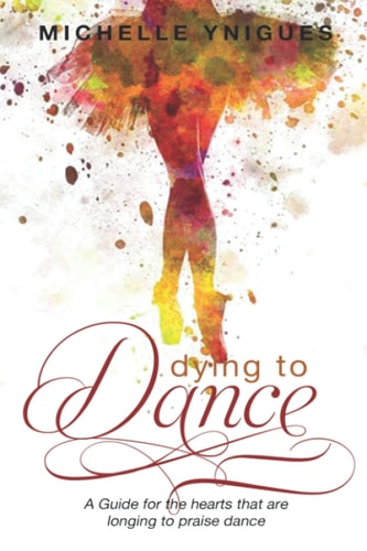 Dying To Dance A Guide for the Hearts that are Longing to Praise Dance