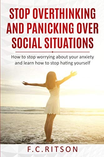 Stop Overthinking and Panicking Over Social Situations How to Stop Worrying about Your Anxiety and Learn How to Stop Hating Yourself