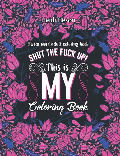 Shut The Fuck Up! This Is My Coloring Book Swear Word Adult Coloring Book Pages with Stress Relieving and Relaxing Designs Turn Your Stress Into Success! A Motivating Swear Word Coloring Book Patterns for Women and Men