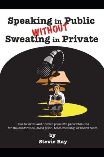 Speaking in Public Without Sweating in Private How to Write and Deliver Powerful Presentations for the Conference, Sales Pitch, Team Meeting, Or Board Room