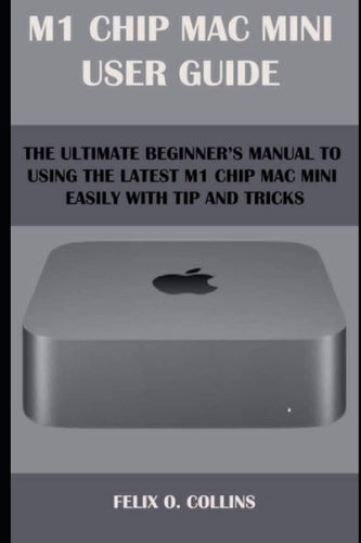 M 1 Chip Mac Mini User Guide The Ultimate Beginner's Manual to Using the Latest M 1 Chip Mac Mini with Tips and Tricks