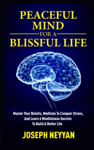 Peaceful Mind for a Blissful Life Master Your Beliefs, Meditate To Conquer Stress, And Learn 6 Mindfulness Secrets To Build A Better Life
