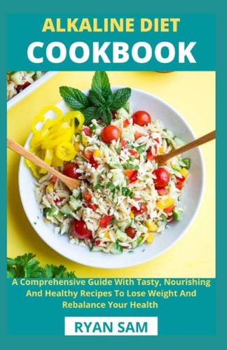 Alkaline Diet Cookbook A Comprehensive Guide With Tasty, Nourishing And Healthy Recipes To Lose Weight And Rebalance Your Health