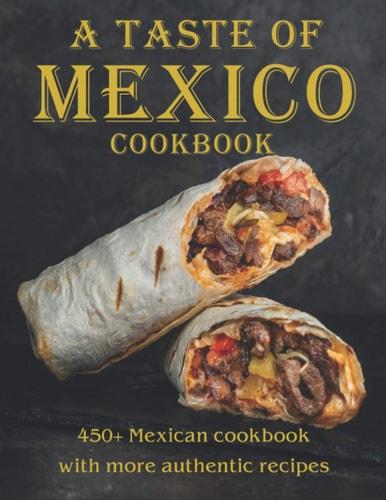 A Taste Of Mexico Cookbook 450+ Mexican Cookbook with More Authentic Recipes