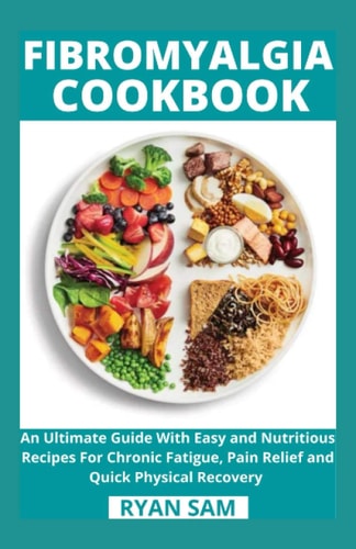 Fibromyalgia Cookbook An Ultimate Guide With Easy and Nutritious Recipes For Chronic Fatigue, Pain Relief and Quick Physical Recovery