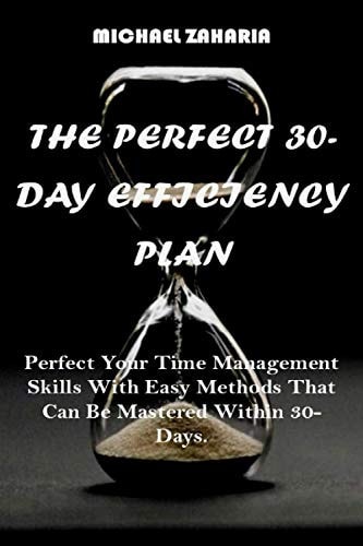 The Perfect 30-Day Efficiency Plan Perfect Your Time Management Skills with Easy Methods that Can be Mastered Within 30-days.