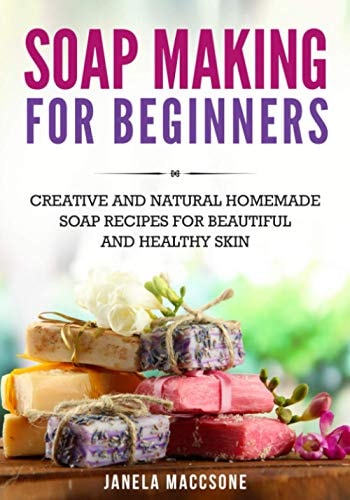 Soap Making for Beginners Creative and Natural Homemade Soap Recipes for Beautiful and Healthy Skin