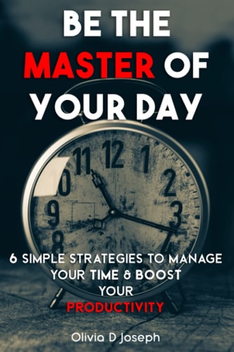 Be The Master of Your Day 6 Simple Strategies to Manage Your Time and Boost Your Productivity