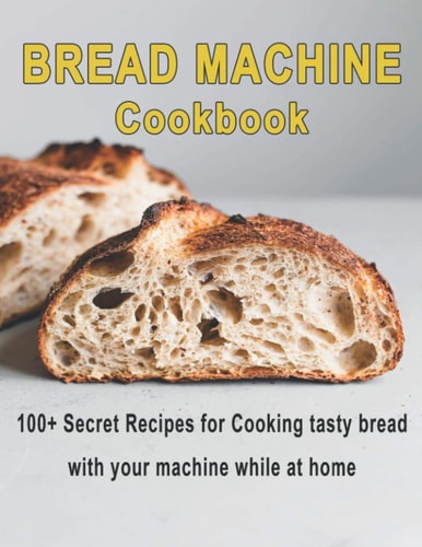 Bread Machine Cookbook 100+ Secret Recipes for Cooking Tasty Bread with Your Machine While at Home
