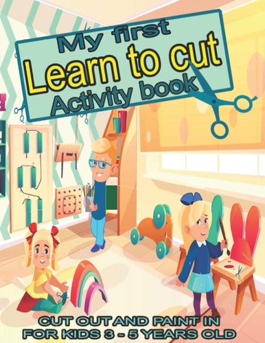 My First Learn to Cut Activity Book CUT OUT AND PAINT IN FOR KIDS 3 - 5 YEARS OLD Ths Best Toddler Coloring Book: Fun With Colors, Shapes, Numbers, Letters, Animals-- Cut And Paste, Big Activity For Toddlers