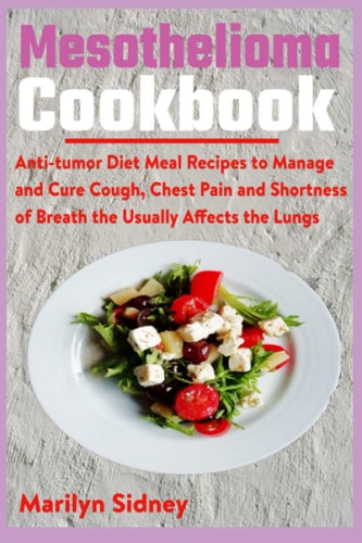 Mesothelioma Cookbook Anti-tumor Diet Meal Recipes to Manage and Cure Cough, Chest Pain and Shotness of Breath the Usually Affects the Lungs