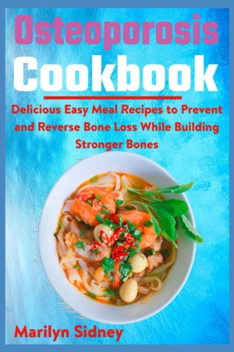 Osteoporosis Cookbook Delicious Easy Meal Recipes to Prevent and Reverse Bone Loss While Building Stronger Bones