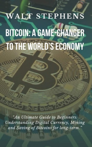 Bitcoin A Game Changer To The Worlds Economy: An Ultimate Guide to Beginners: Understanding Digital Currency, Mining & Saving Bitcoin For Long-Term