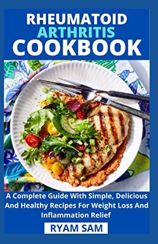 Rheumatoid Arthritis Cookbook A Complete Guide With Simple, Delicious And Healthy Recipes For Weight Loss And Inflammation Relief