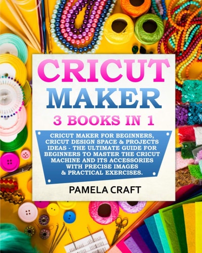 Cricut Maker 3 BOOKS in 1: Cricut Maker For Beginners, Cricut Design Space & Projects Ideas - The Ultimate Guide For Beginners to Master the Cricut Machine and Its Accessories with Precise Images & Practical Exercises