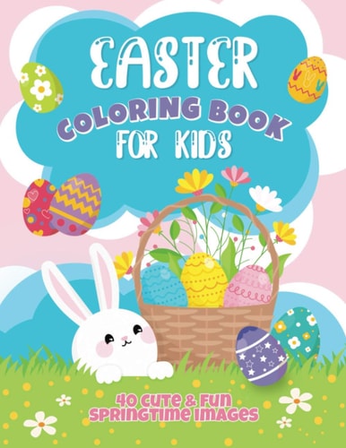 Easter Coloring Book For Kids 40 Cute and Fun Springtime Images: Easter Eggs, Bunnies, Spring Flowers and More! Ages 4-8