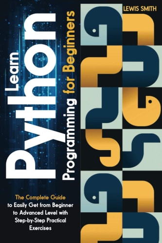 Learn Programming Python for Beginners The Ultimate and Complete Tutorial to Easily Get the Python Intermediate Level with Step-by-Step Practical Exercise