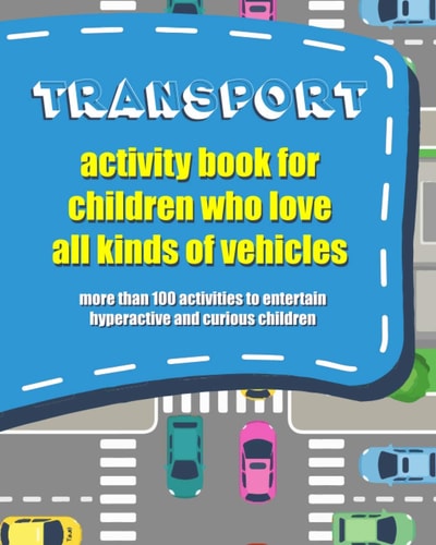 Transport Activity Book for Children Who Love All Kind of Vehicles Activity Book to Entertain Hyperactive and Curious Children with More Than 100 Activities