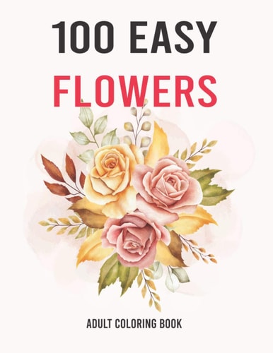 100 Easy Flowers Adult Coloring Book Easy And Beautiful Coloring Pages With Wreaths, Patterns, Bouquets, Inspirational Designs - Large Print For Adult Relaxation (Flower Coloring Books)