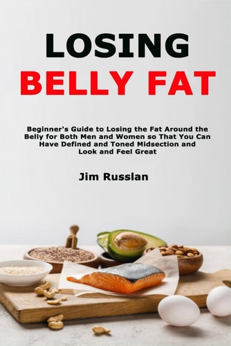 LOSING BELLY FAT Beginner's Guide to Losing the Fat Around the Belly for Both Men and Women So... that You Can Have Defined and Toned Midsection and