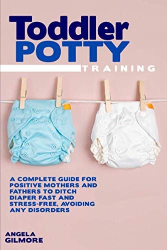 Toddler Potty Training A Complete Guide for Positive Mothers and Fathers to Ditch Diaper Fast and Stress-Free, Avoiding Any Disorders
