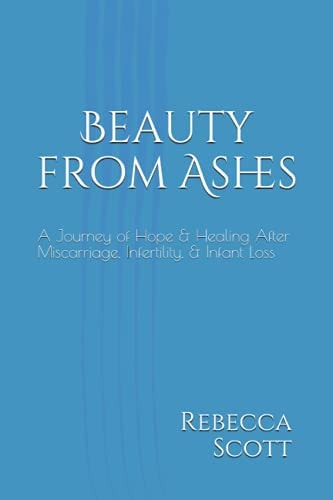 Beauty from Ashes A Journey of Hope & Healing After Miscarriage and Infant Loss