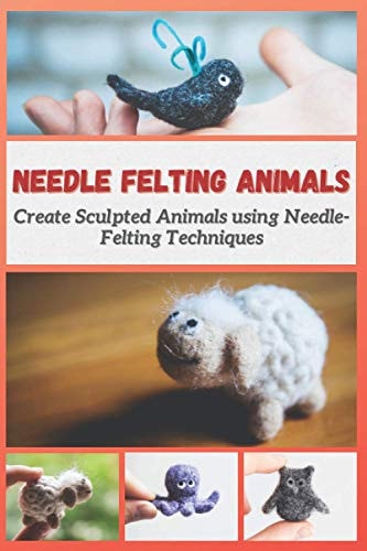 Needle Felting Animals Create Sculpted Animals Using Needle-Felting Techniques