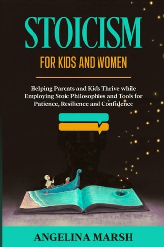 Stoicism for Kids and Women Helping Parents and Kids Thrive While Employing Stoic Philosophies and Tools for Patience, Resilience and Confidence