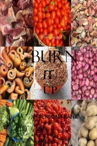 Burn It Up The Best Ways to Healthy Living and the Most Impressive Methods for Detoxifing, Cleansing the Body and Weight Loss