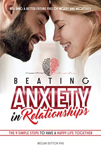 Beating Anxiety in Relationships Building a Better Future Free of Worry and Negativity. the 9 Simple Steps to Have an Happy Life Together