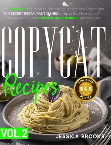 Copycat Recipes VOL. II - The Ultimate Step-by-Step Cookbook for Cooking Your Favorite and Top Secret Restaurant Dishes at Home! Spoil Everybody With Delicious, Various, and Easy-to-Copy Directions, Also Ketogenic.